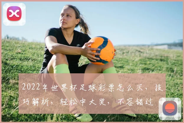 2022年世界杯足球彩票怎么买，技巧解析，轻松中大奖，不容错过