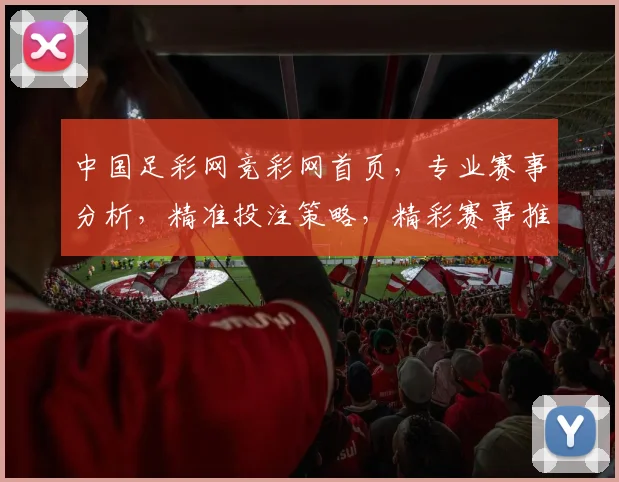 中国足彩网竞彩网首页，专业赛事分析，精准投注策略，精彩赛事推荐，三重惊喜等你来