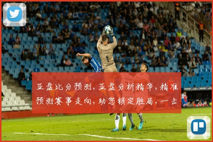 亚盘比分预测,亚盘分析精华,精准预测赛事走向,助您锁定胜局,一击即中,赛事悬念,尽在掌握