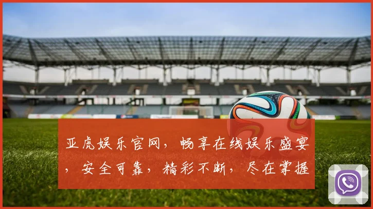 亚虎娱乐官网，畅享在线娱乐盛宴，安全可靠，精彩不断，尽在掌握