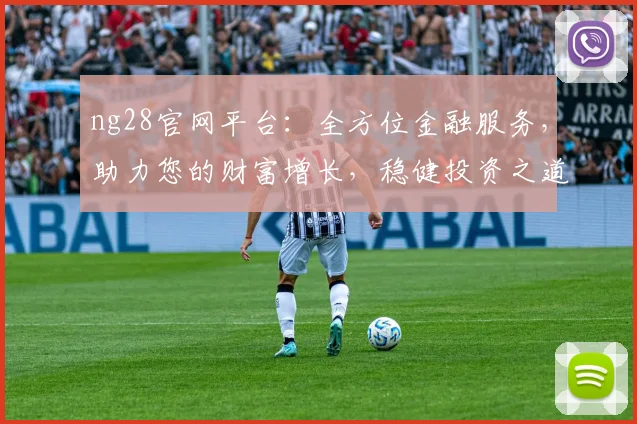 ng28官网平台：全方位金融服务，助力您的财富增长，稳健投资之道，值得信赖