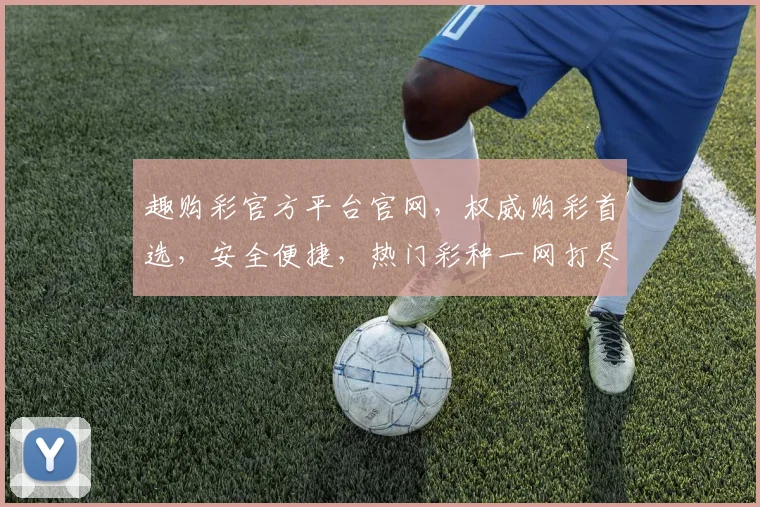 趣购彩官方平台官网，权威购彩首选，安全便捷，热门彩种一网打尽，3大优势，轻松购彩体验