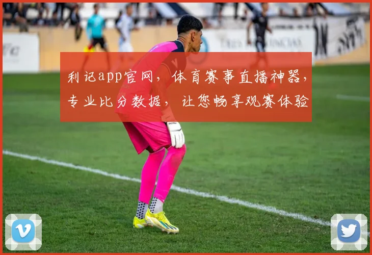 利记app官网，体育赛事直播神器，专业比分数据，让您畅享观赛体验，不容错过