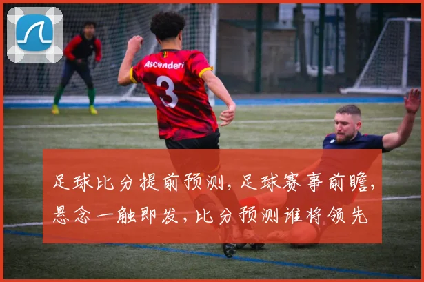 足球比分提前预测,足球赛事前瞻,悬念一触即发,比分预测谁将领先
